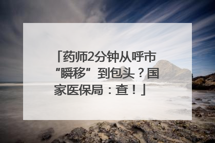 药师2分钟从呼市“瞬移”到包头？国家医保局：查！