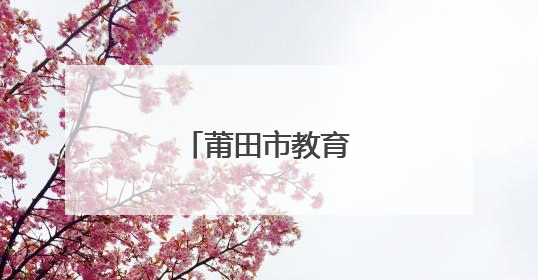 莆田市教育局最新发布