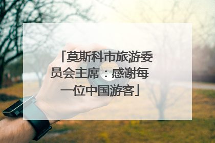莫斯科市旅游委员会主席：感谢每一位中国游客