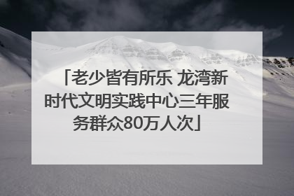 老少皆有所乐 龙湾新时代文明实践中心三年服务群众80万人次