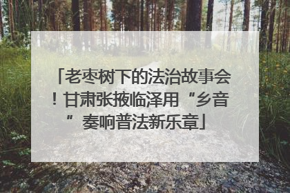 老枣树下的法治故事会！甘肃张掖临泽用“乡音”奏响普法新乐章