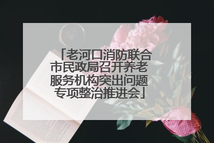 老河口消防联合市民政局召开养老服务机构突出问题专项整治推进会