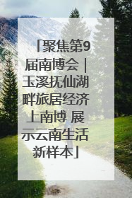 聚焦第9届南博会｜玉溪抚仙湖畔旅居经济上南博 展示云南生活新样本