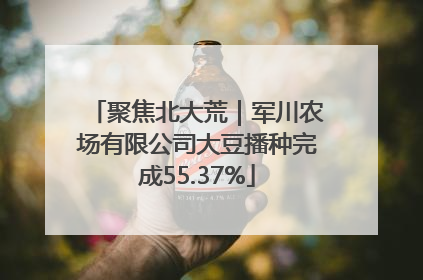 聚焦北大荒｜军川农场有限公司大豆播种完成55.37%