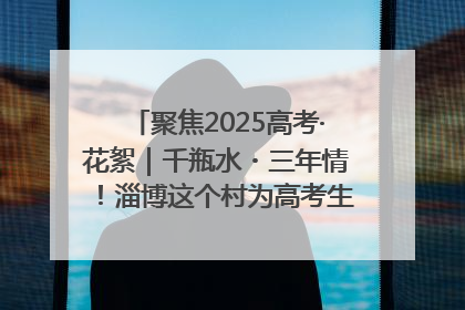 聚焦2025高考·花絮｜千瓶水・三年情！淄博这个村为高考生递上“奋进清凉”