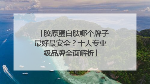 胶原蛋白肽哪个牌子最好最安全？十大专业级品牌全面解析