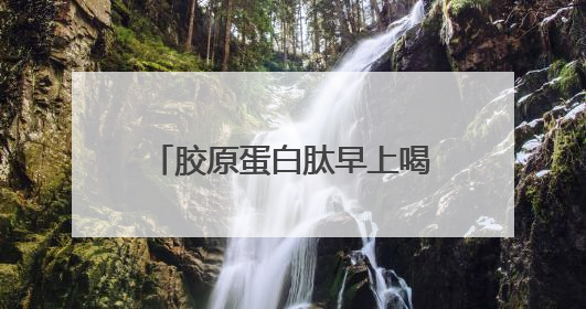 胶原蛋白肽早上喝还是晚上喝效果好
