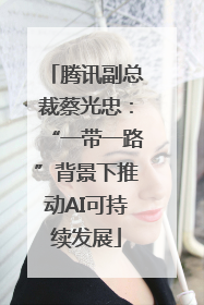 腾讯副总裁蔡光忠：“一带一路”背景下推动AI可持续发展
