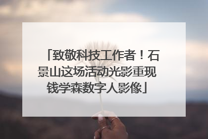 致敬科技工作者！石景山这场活动光影重现钱学森数字人影像