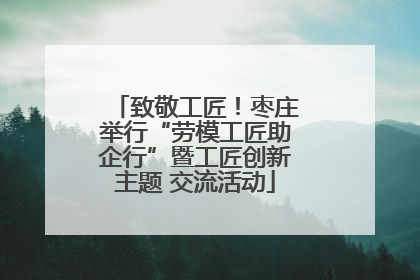 致敬工匠！枣庄举行“劳模工匠助企行”暨工匠创新主题 交流活动