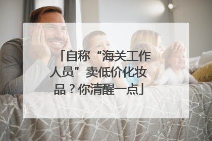 自称“海关工作人员”卖低价化妆品？你清醒一点