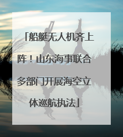船艇无人机齐上阵！山东海事联合多部门开展海空立体巡航执法
