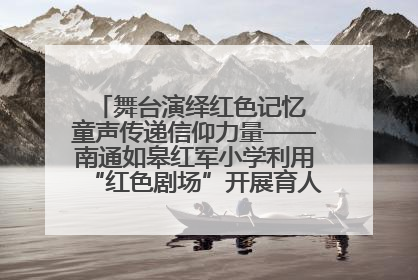 舞台演绎红色记忆 童声传递信仰力量——南通如皋红军小学利用“红色剧场”开展育人实践活动纪实