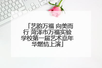 艺韵万福 向美而行 菏泽市万福实验学校第一届艺术嘉年华燃情上演