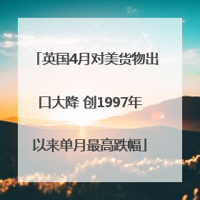 英国4月对美货物出口大降 创1997年以来单月最高跌幅