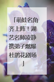 萌娃名角齐上阵！湖艺名师凌静携弟子燃爆杜鹃花剧场