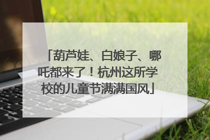 葫芦娃、白娘子、哪吒都来了！杭州这所学校的儿童节满满国风
