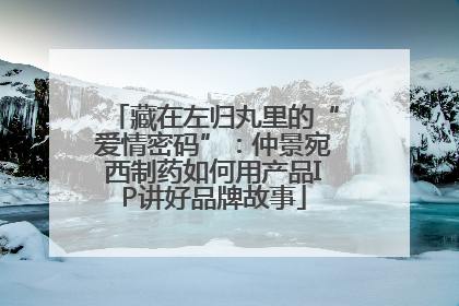 藏在左归丸里的“爱情密码”：仲景宛西制药如何用产品IP讲好品牌故事
