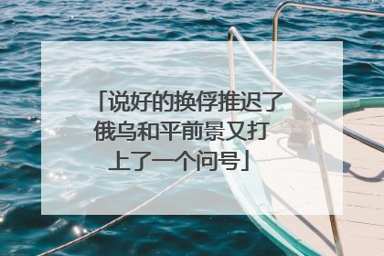 说好的换俘推迟了 俄乌和平前景又打上了一个问号