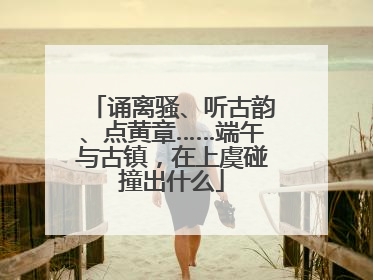 诵离骚、听古韵、点黄章……端午与古镇，在上虞碰撞出什么