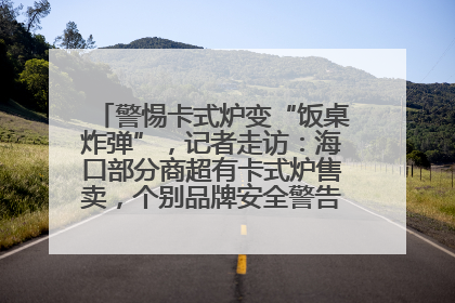 警惕卡式炉变“饭桌炸弹”，记者走访：海口部分商超有卡式炉售卖，个别品牌安全警告信息不全面