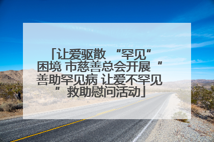 让爱驱散 “罕见” 困境 市慈善总会开展“善助罕见病 让爱不罕见”救助慰问活动