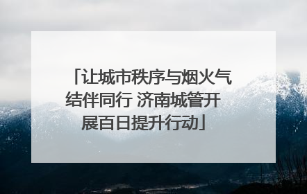 让城市秩序与烟火气结伴同行 济南城管开展百日提升行动