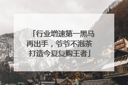 行业增速第一黑马再出手，爷爷不泡茶打造今夏复购王者