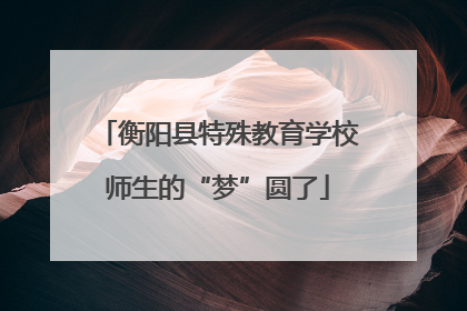 衡阳县特殊教育学校师生的“梦”圆了