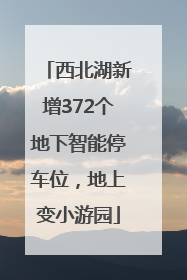 西北湖新增372个地下智能停车位，地上变小游园