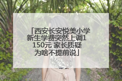 西安长安悦美小学新生学费突然上调1150元 家长质疑为啥不提前说