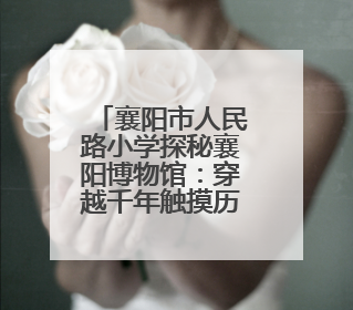 襄阳市人民路小学探秘襄阳博物馆：穿越千年触摸历史脉搏
