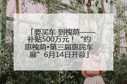 要买车 到槐荫——补贴500万元！“约惠槐荫•第三届惠民车展”6月14日开幕