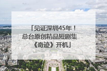 见证深圳45年！总台原创精品短剧集《奇迹》开机