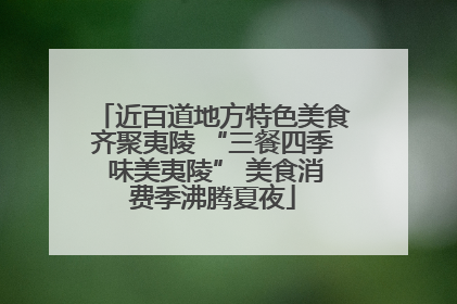 近百道地方特色美食齐聚夷陵 “三餐四季 味美夷陵” 美食消费季沸腾夏夜
