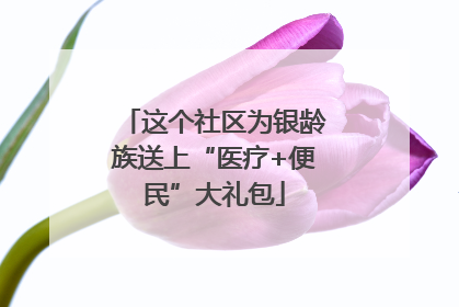 这个社区为银龄族送上“医疗+便民”大礼包
