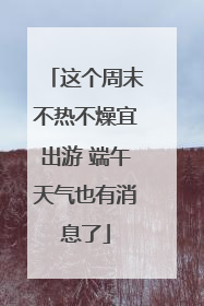 这个周末不热不燥宜出游 端午天气也有消息了