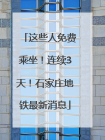 这些人免费乘坐！连续3天！石家庄地铁最新消息