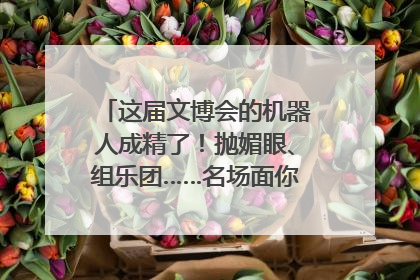 这届文博会的机器人成精了！抛媚眼、组乐团……名场面你pick谁？