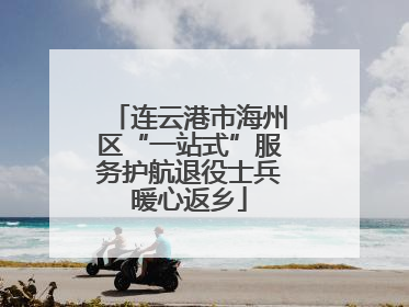 连云港市海州区“一站式”服务护航退役士兵暖心返乡
