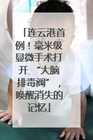 连云港首例！毫米级显微手术打开 “大脑排毒阀”，唤醒消失的记忆