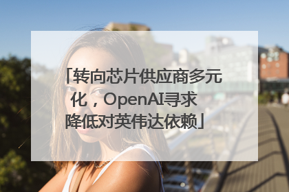 转向芯片供应商多元化，OpenAI寻求降低对英伟达依赖