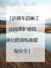 边通车边施工 这段改扩建高速公路演练救援保安全