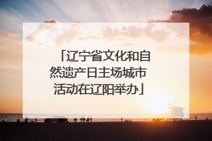 辽宁省文化和自然遗产日主场城市活动在辽阳举办