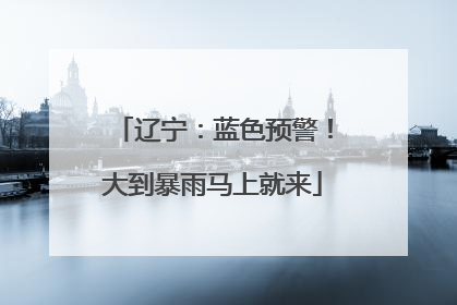 辽宁：蓝色预警！大到暴雨马上就来