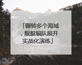 辗转多个海域，舰艇编队展开实战化演练