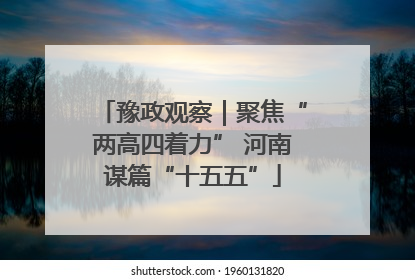 豫政观察｜聚焦“两高四着力” 河南谋篇“十五五”