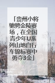 贵州小将驰骋金陵赛场，在全国青少年U系列山地自行车锦标赛中勇夺3金