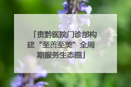 贵黔医院门诊部构建“至善至美”全周期服务生态圈