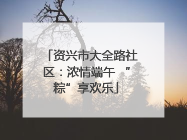 资兴市大全路社区：浓情端午 “粽”享欢乐